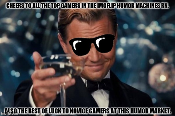 Leonardo Dicaprio Cheers | CHEERS TO ALL THE TOP GAMERS IN THE IMGFLIP HUMOR MACHINES RN. ALSO THE BEST OF LUCK TO NOVICE GAMERS AT THIS HUMOR MARKET. | image tagged in memes,leonardo dicaprio cheers,lol | made w/ Imgflip meme maker