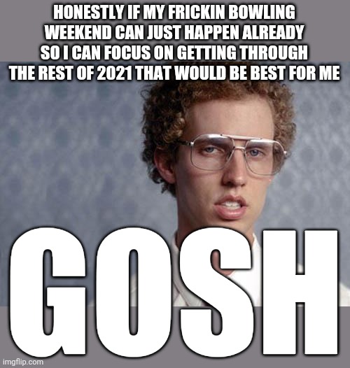 Napoleon Dynamite | HONESTLY IF MY FRICKIN BOWLING WEEKEND CAN JUST HAPPEN ALREADY SO I CAN FOCUS ON GETTING THROUGH THE REST OF 2021 THAT WOULD BE BEST FOR ME; GOSH | image tagged in napoleon dynamite,memes,bowling,dank memes,2021 | made w/ Imgflip meme maker