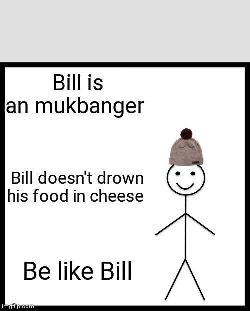 Be like mukbanger Bill | Bill is an mukbanger; Bill doesn't drown his food in cheese; Be like Bill | image tagged in memes,be like bill | made w/ Imgflip meme maker