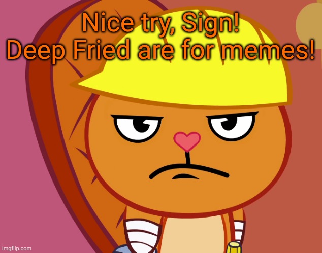 Jealousy Handy (HTF) | Nice try, Sign! Deep Fried are for memes! | image tagged in jealousy handy htf | made w/ Imgflip meme maker