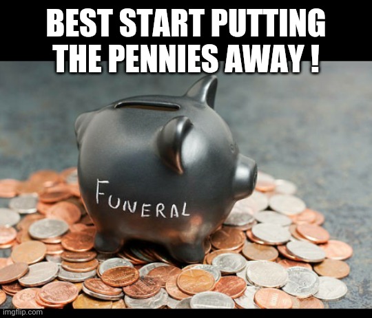 BEST START PUTTING THE PENNIES AWAY ! | image tagged in funeral costs | made w/ Imgflip meme maker