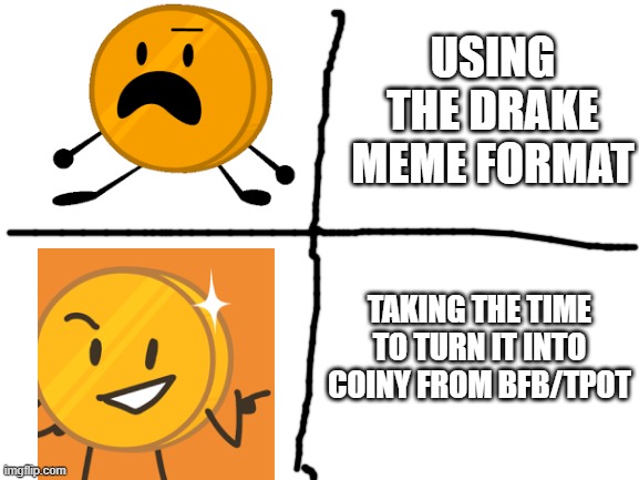 Blank White Template | USING THE DRAKE MEME FORMAT; TAKING THE TIME TO TURN IT INTO COINY FROM BFB/TPOT | image tagged in blank white template | made w/ Imgflip meme maker