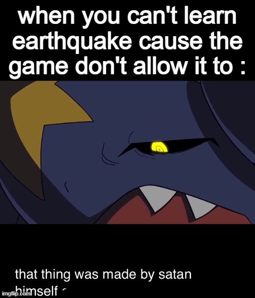 e | when you can't learn earthquake cause the game don't allow it to : | image tagged in that thing was made by satan himself | made w/ Imgflip meme maker