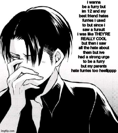 template credit to Levi_Ackermans_Waifu! they're a great person and has helped me so much most best friend ever! | i wanna be a furry but im 12 and my best friend hates furries i used to but since i saw a fursuit i was like THEY'RE REALLY COOL but then i saw all the hate about them but ive had a strong urge to be a furry but my parents hate furries too heellpppp | image tagged in levi facts | made w/ Imgflip meme maker