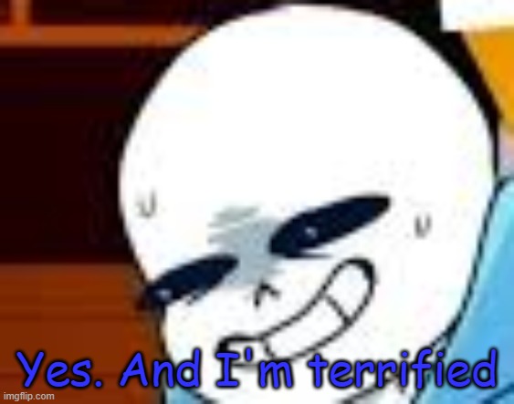 scared sans template | Yes. And I'm terrified | image tagged in scared sans template | made w/ Imgflip meme maker