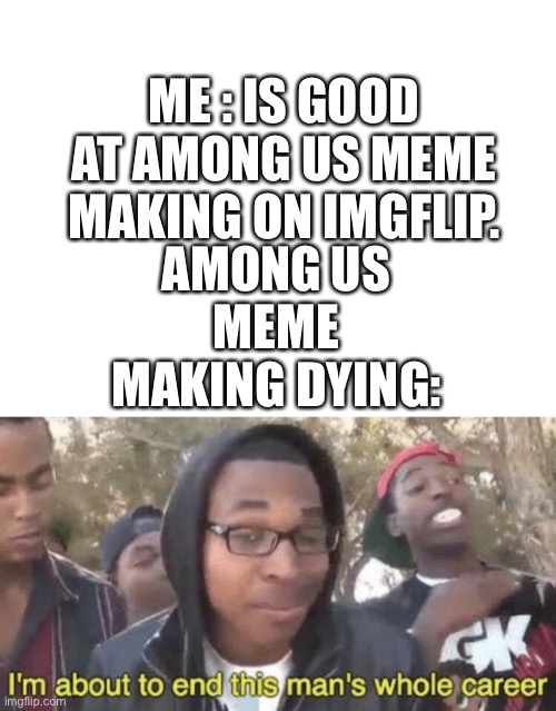 Oof! | AMONG US MEME MAKING DYING:; ME : IS GOOD AT AMONG US MEME MAKING ON IMGFLIP. | image tagged in blank white template,i m about to end this man s whole career,among us,i dont know what i am doing | made w/ Imgflip meme maker