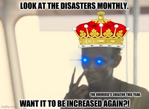 I'm The Captain Now | LOOK AT THE DISASTERS MONTHLY. THE UNIVERSE'S CREATOR THIS YEAR. WANT IT TO BE INCREASED AGAIN?! | image tagged in memes,i'm the captain now,why god | made w/ Imgflip meme maker