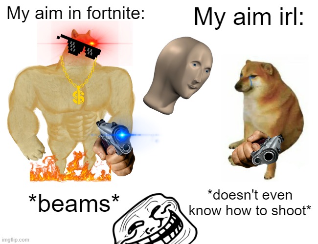 My Aim... | My aim in fortnite:; My aim irl:; *beams*; *doesn't even know how to shoot* | image tagged in memes,buff doge vs cheems | made w/ Imgflip meme maker