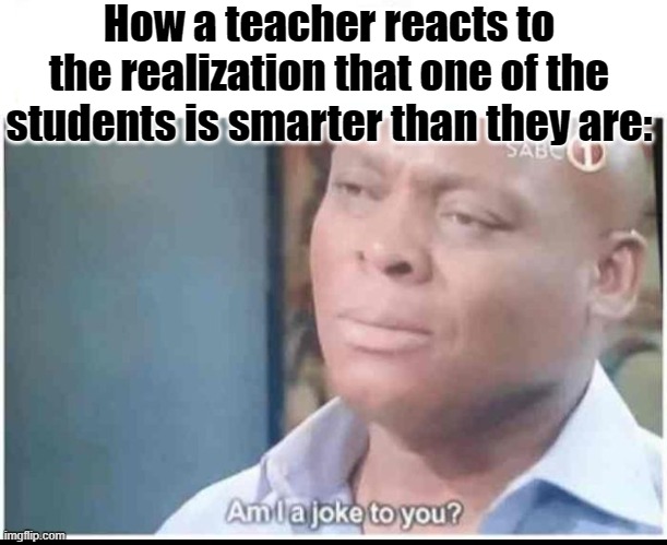 Sad but true |  How a teacher reacts to the realization that one of the students is smarter than they are: | image tagged in am i a joke to you,angry teacher,school,prodigy | made w/ Imgflip meme maker