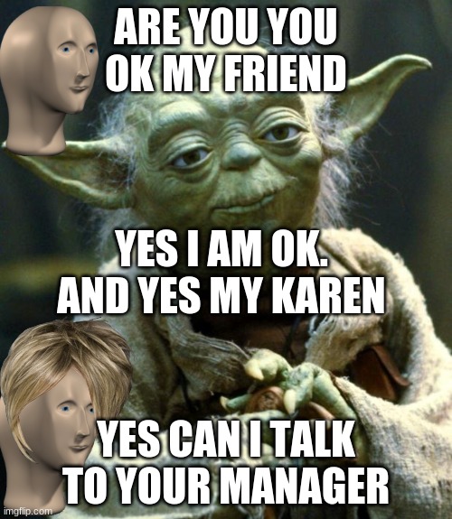 Star Wars Yoda Meme | ARE YOU YOU OK MY FRIEND; YES I AM OK. AND YES MY KAREN; YES CAN I TALK TO YOUR MANAGER | image tagged in memes,star wars yoda | made w/ Imgflip meme maker