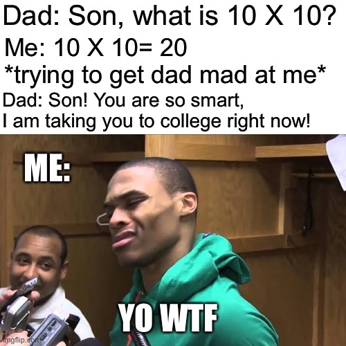 Yoooooooooooooo....................... |  Dad: Son, what is 10 X 10? Me: 10 X 10= 20 *trying to get dad mad at me*; Dad: Son! You are so smart, I am taking you to college right now! ME:; YO WTF | image tagged in memes,funny memes,russell westbrook,trying to get someone mad at you | made w/ Imgflip meme maker