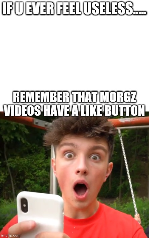 IF U EVER FEEL USELESS..... REMEMBER THAT MORGZ VIDEOS HAVE A LIKE BUTTON | image tagged in blank white template,morgz is an idiot | made w/ Imgflip meme maker