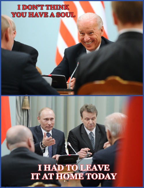 Putin and Biden meeting on 10th March 2011 in Moscow | I DON'T THINK YOU HAVE A SOUL; I HAD TO LEAVE IT AT HOME TODAY | image tagged in putin and biden meeting in 2011,vladimir putin,putin,biden,joe biden | made w/ Imgflip meme maker