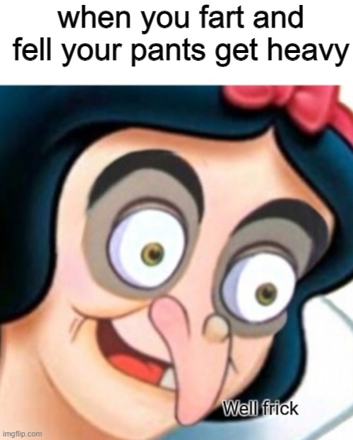 Well frick | when you fart and fell your pants get heavy | image tagged in well frick | made w/ Imgflip meme maker