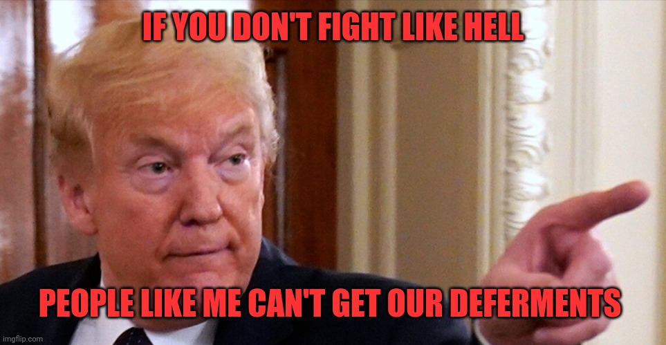 Trump pointing | IF YOU DON'T FIGHT LIKE HELL; PEOPLE LIKE ME CAN'T GET OUR DEFERMENTS | image tagged in trump pointing | made w/ Imgflip meme maker