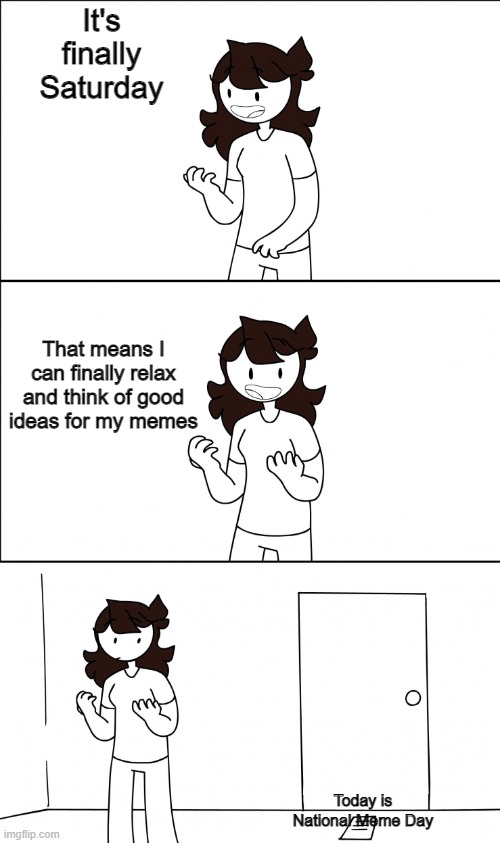 It's time... | It's finally Saturday; That means I can finally relax and think of good ideas for my memes; Today is National Meme Day | image tagged in jaiden realization | made w/ Imgflip meme maker