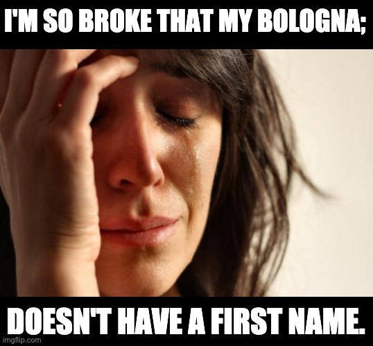 Bologna | I'M SO BROKE THAT MY BOLOGNA;; DOESN'T HAVE A FIRST NAME. | image tagged in memes,first world problems | made w/ Imgflip meme maker