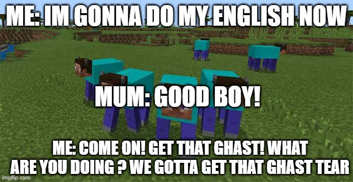 we gotta get that ghast......................................................................................................... | ME: IM GONNA DO MY ENGLISH NOW; MUM: GOOD BOY! ME: COME ON! GET THAT GHAST! WHAT ARE YOU DOING ? WE GOTTA GET THAT GHAST TEAR | image tagged in me and the boys | made w/ Imgflip meme maker