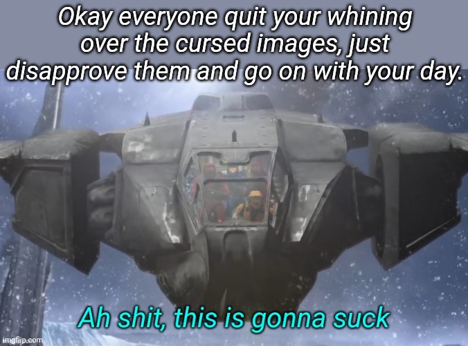 Ah shit this is gonna suck | Okay everyone quit your whining over the cursed images, just disapprove them and go on with your day. | image tagged in ah shit this is gonna suck | made w/ Imgflip meme maker