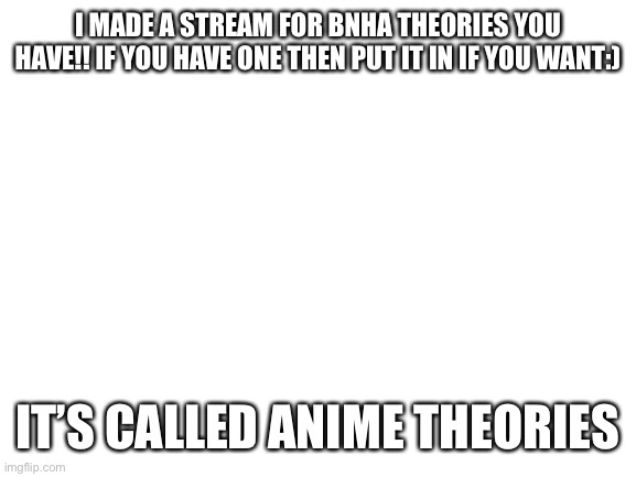 Yay! | I MADE A STREAM FOR BNHA THEORIES YOU HAVE!! IF YOU HAVE ONE THEN PUT IT IN IF YOU WANT:); IT’S CALLED ANIME THEORIES | image tagged in blank white template | made w/ Imgflip meme maker