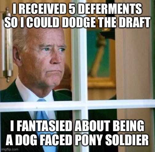 Sad Joe Biden | I RECEIVED 5 DEFERMENTS SO I COULD DODGE THE DRAFT; I FANTASIED ABOUT BEING  A DOG FACED PONY SOLDIER | image tagged in sad joe biden | made w/ Imgflip meme maker