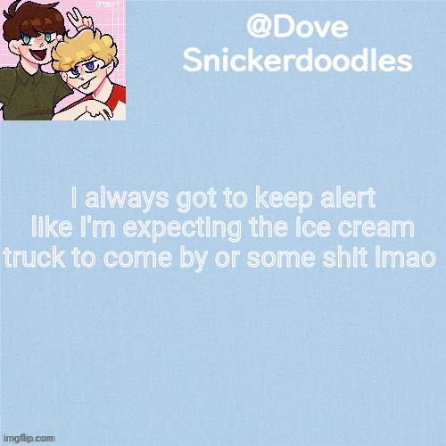 Never enough templates lol | I always got to keep alert like I'm expecting the ice cream truck to come by or some shit lmao | image tagged in never enough templates lol | made w/ Imgflip meme maker