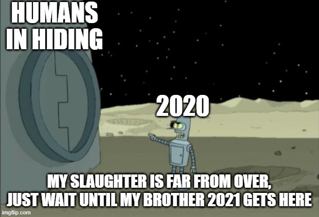 He's already here | HUMANS IN HIDING; 2020; MY SLAUGHTER IS FAR FROM OVER, JUST WAIT UNTIL MY BROTHER 2021 GETS HERE | image tagged in blackjack and hookers bender futurama | made w/ Imgflip meme maker