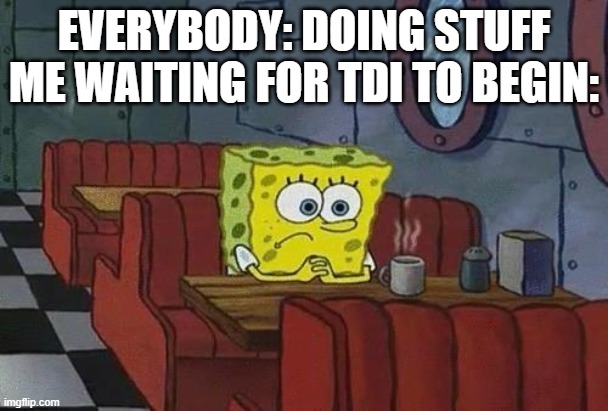 Please join it! Its being hosted by...lol i forgot lmao | EVERYBODY: DOING STUFF
ME WAITING FOR TDI TO BEGIN: | image tagged in spongebob coffee | made w/ Imgflip meme maker