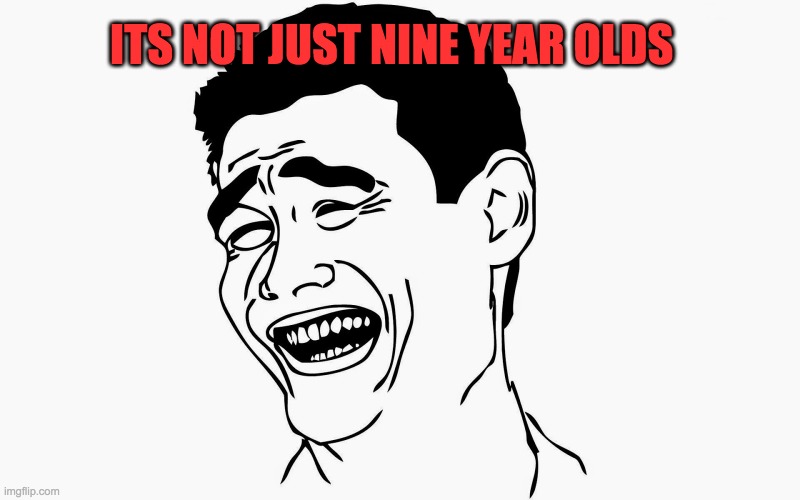 Hahaha | ITS NOT JUST NINE YEAR OLDS | image tagged in hahaha | made w/ Imgflip meme maker