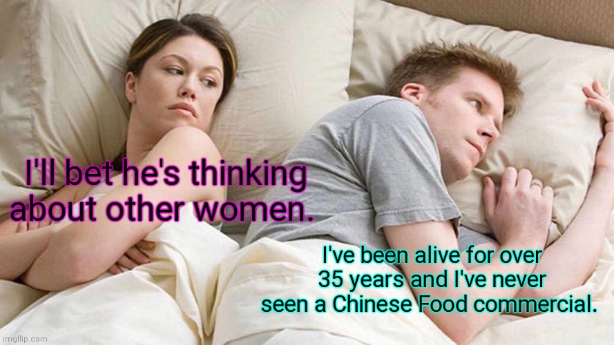 Deep thoughts. | I'll bet he's thinking about other women. I've been alive for over 35 years and I've never seen a Chinese Food commercial. | image tagged in memes,i bet he's thinking about other women,funny | made w/ Imgflip meme maker