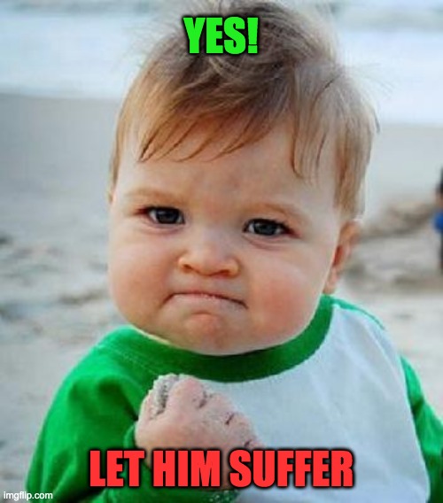 yess | YES! LET HIM SUFFER | image tagged in yess | made w/ Imgflip meme maker