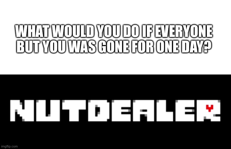 i would just chill tbh | WHAT WOULD YOU DO IF EVERYONE BUT YOU WAS GONE FOR ONE DAY? | image tagged in memes,funny,what if,question,undertale | made w/ Imgflip meme maker