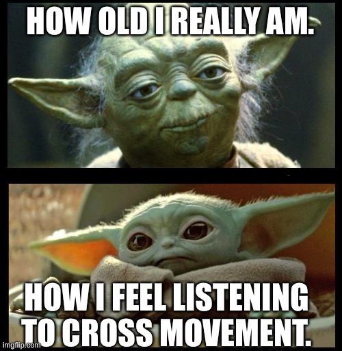 Cross Movement | HOW OLD I REALLY AM. HOW I FEEL LISTENING TO CROSS MOVEMENT. | image tagged in old yoda baby yoda | made w/ Imgflip meme maker
