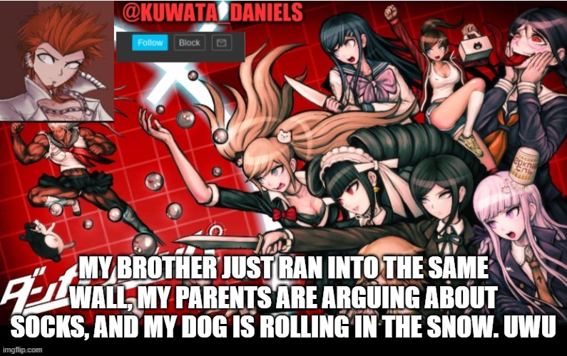 Good times. | MY BROTHER JUST RAN INTO THE SAME WALL, MY PARENTS ARE ARGUING ABOUT SOCKS, AND MY DOG IS ROLLING IN THE SNOW. UWU | made w/ Imgflip meme maker