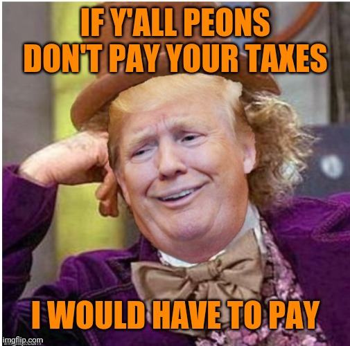 Wonka Trump | IF Y'ALL PEONS DON'T PAY YOUR TAXES; I WOULD HAVE TO PAY | image tagged in wonka trump | made w/ Imgflip meme maker