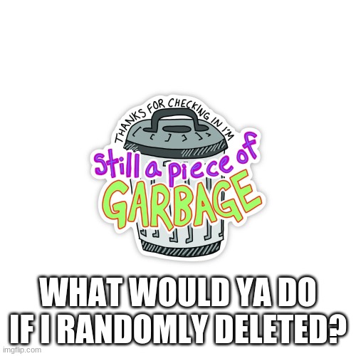 WHAT WOULD YA DO IF I RANDOMLY DELETED? | made w/ Imgflip meme maker