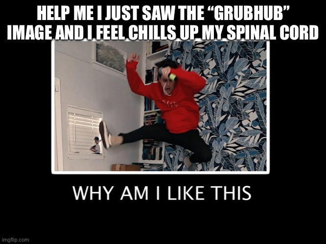 Why am I like this | HELP ME I JUST SAW THE “GRUBHUB” IMAGE AND I FEEL CHILLS UP MY SPINAL CORDLESS I | image tagged in why am i like this | made w/ Imgflip meme maker