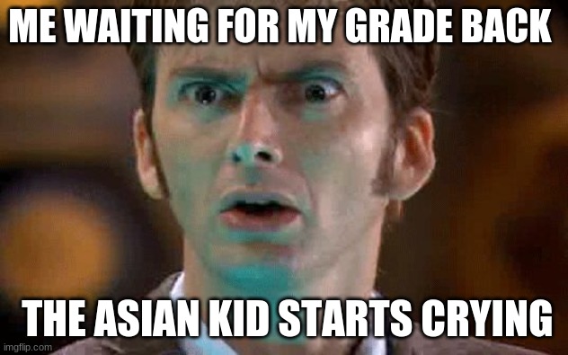 school memes #1 | ME WAITING FOR MY GRADE BACK; THE ASIAN KID STARTS CRYING | image tagged in david tennant scared face | made w/ Imgflip meme maker
