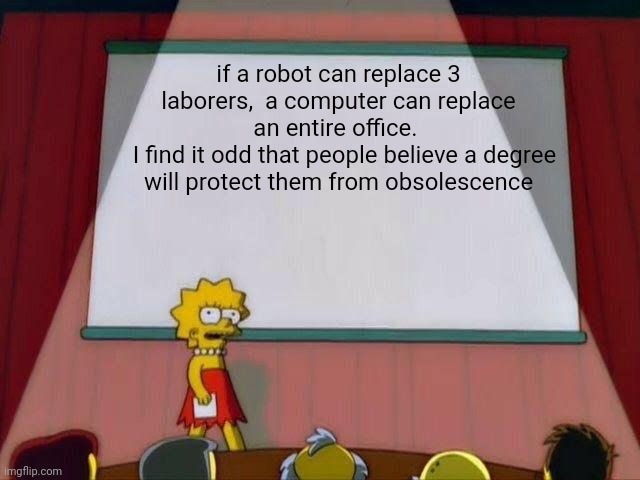 Politics and stuff | if a robot can replace 3 laborers,  a computer can replace an entire office. 
  I find it odd that people believe a degree will protect them from obsolescence | image tagged in lisa simpson's presentation | made w/ Imgflip meme maker