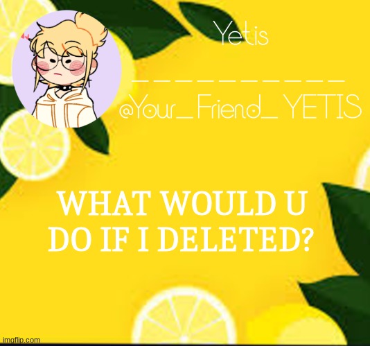 Im not going to randomly dont worry | WHAT WOULD U DO IF I DELETED? | image tagged in yetis and lemons | made w/ Imgflip meme maker