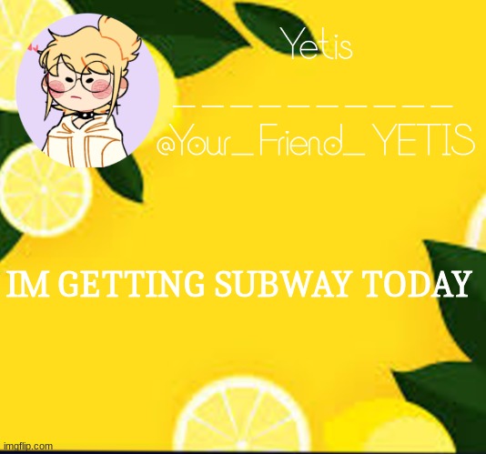 4th time this month | IM GETTING SUBWAY TODAY | image tagged in yetis and lemons | made w/ Imgflip meme maker