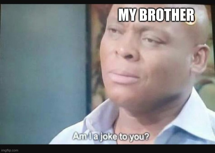 Am I a joke to you? | MY BROTHER | image tagged in am i a joke to you | made w/ Imgflip meme maker
