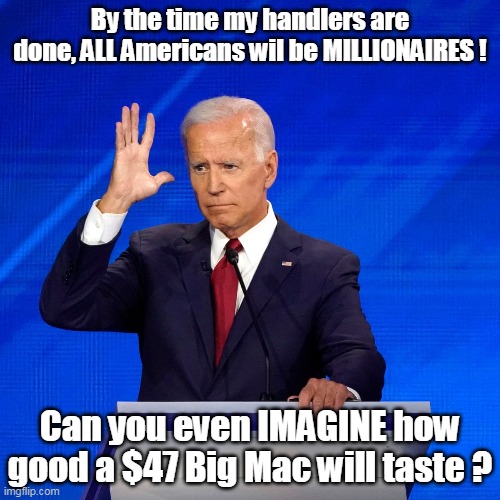 The Big Guy on Big Macs | By the time my handlers are done, ALL Americans wil be MILLIONAIRES ! Can you even IMAGINE how good a $47 Big Mac will taste ? | image tagged in memes | made w/ Imgflip meme maker