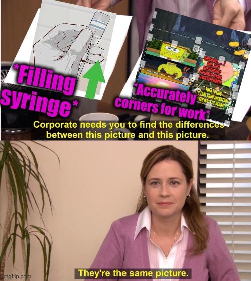 -As surgery operation. | *Filling syringe*; *Accurately corners for work* | image tagged in memes,they're the same picture,medicine,needles,artwork,spongebob hype stand | made w/ Imgflip meme maker