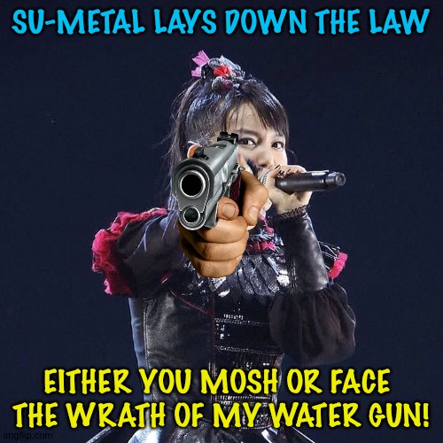 Mosh wet or dry, your choice | SU-METAL LAYS DOWN THE LAW; EITHER YOU MOSH OR FACE 
THE WRATH OF MY WATER GUN! | image tagged in suzuka nakamoto,babymetal | made w/ Imgflip meme maker