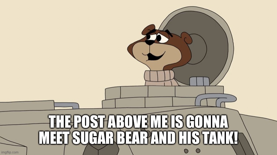 He can’t get enough of those Sugar Crisps man. | THE POST ABOVE ME IS GONNA MEET SUGAR BEAR AND HIS TANK! | made w/ Imgflip meme maker