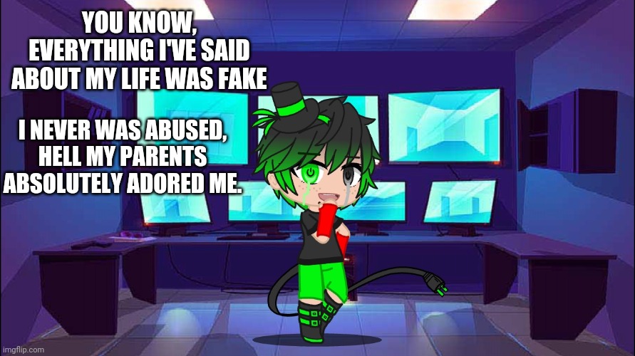 YOU KNOW, EVERYTHING I'VE SAID ABOUT MY LIFE WAS FAKE; I NEVER WAS ABUSED, HELL MY PARENTS ABSOLUTELY ADORED ME. | made w/ Imgflip meme maker