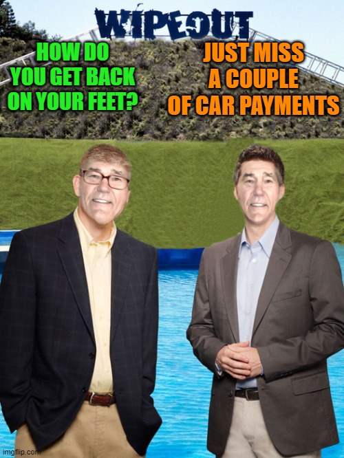 JUST MISS A COUPLE OF CAR PAYMENTS; HOW DO YOU GET BACK ON YOUR FEET? | image tagged in kewlew-as-wipeout-hosts | made w/ Imgflip meme maker