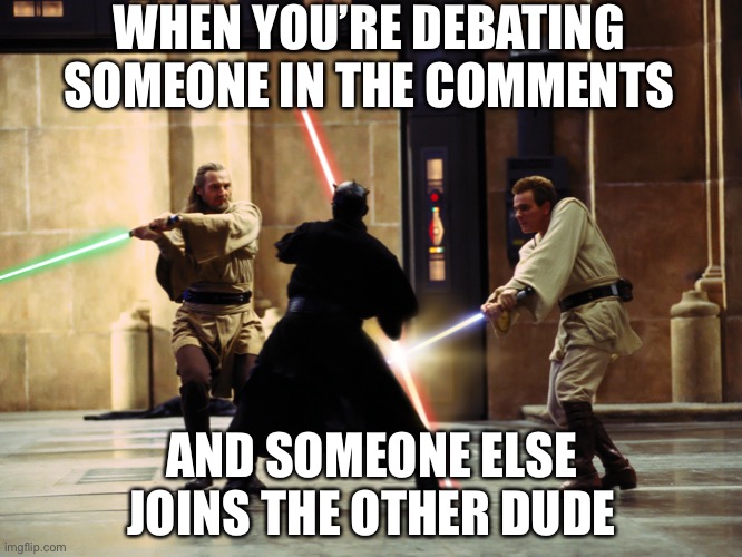 This is true isn’t it? | WHEN YOU’RE DEBATING SOMEONE IN THE COMMENTS; AND SOMEONE ELSE JOINS THE OTHER DUDE | image tagged in duel of the fates intensifies | made w/ Imgflip meme maker