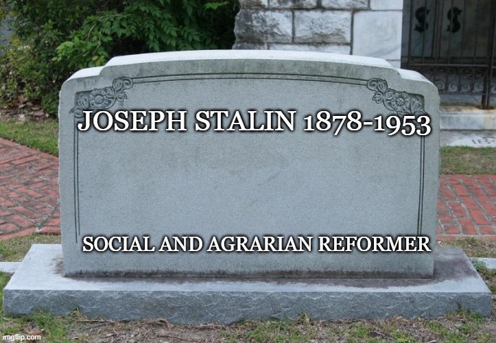 Gravestone | JOSEPH STALIN 1878-1953 SOCIAL AND AGRARIAN REFORMER | image tagged in gravestone | made w/ Imgflip meme maker